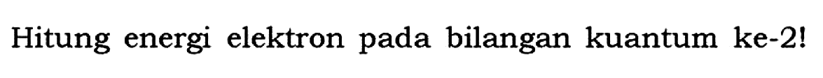 Hitung energi elektron pada bilangan kuantum ke-2!