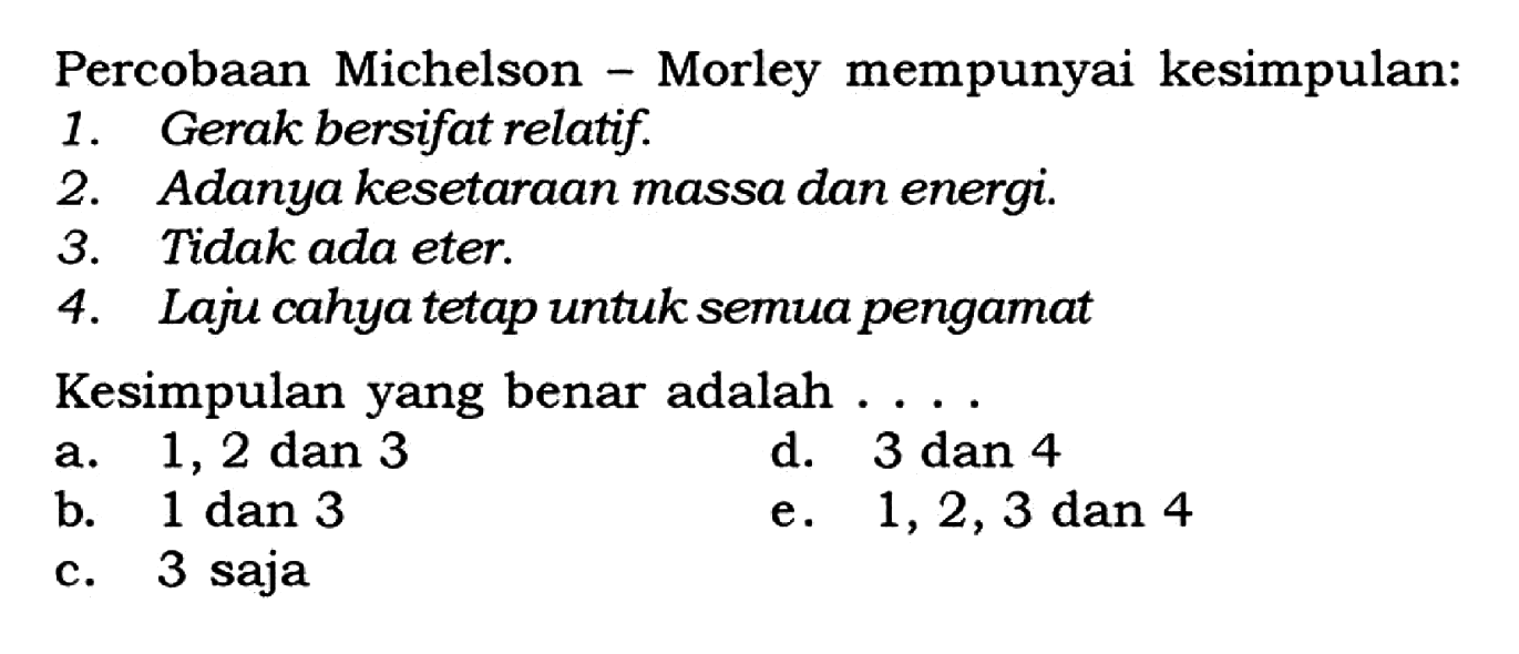 Percobaan Michelson - Morley mempunyai kesimpulan:
1. Gerak bersifat relatif.
2. Adanya kesetaraan massa dan energi.
3. Tidak ada eter.
4. Laju cahya tetap untuk semua pengamat
Kesimpulan yang benar adalah ....
