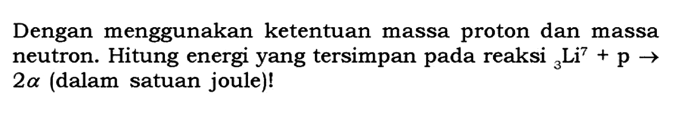 Dengan menggunakan ketentuan massa proton dan massa neutron. Hitung energi yang tersimpan pada reaksi   3 Li^7 + p -> 2a (dalam satuan joule)! 