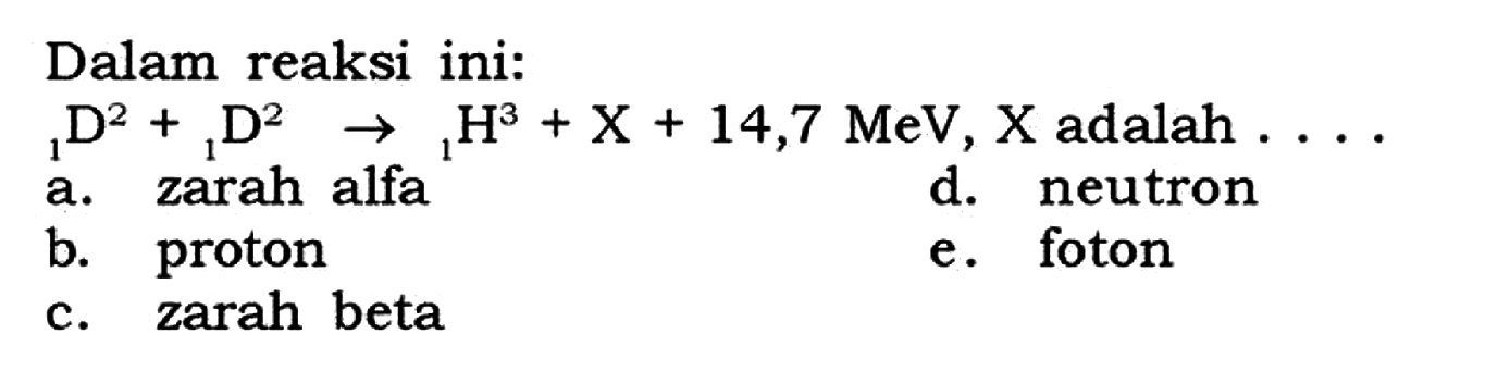 Dalam reaksi ini:1 D^2+ 1 D^2 -> 1 H^3+X+14,7 MeV, X  adalah  ... . 