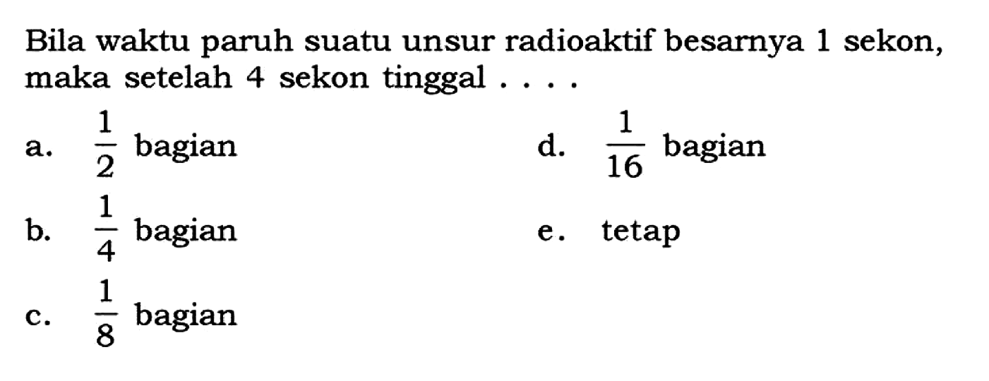 Bila waktu paruh suatu unsur radioaktif besarnya 1 sekon, maka setelah 4 sekon tinggal .... 
