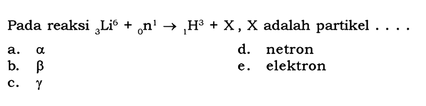 Pada reaksi 3Li^6 + 0n^1 - > 1H^3 + X, X adalah partikel....