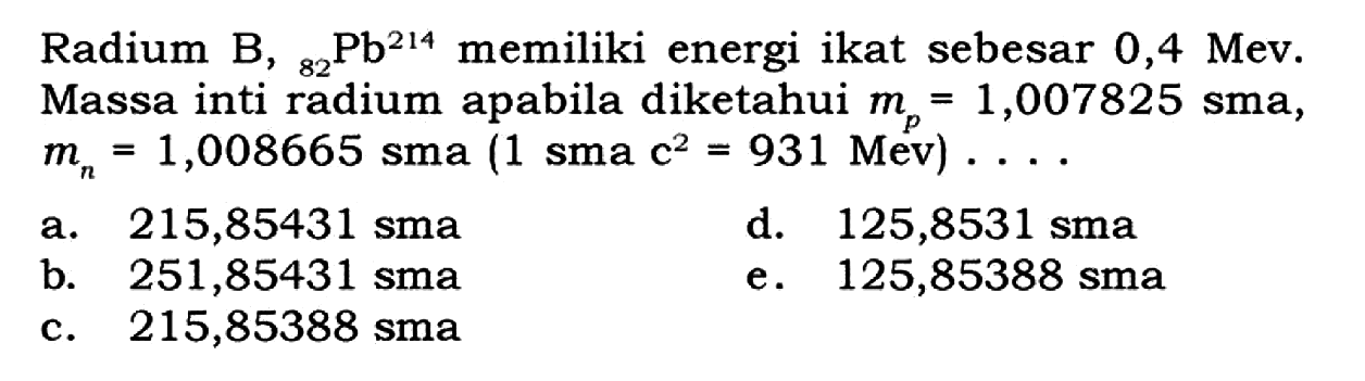 Radium B, 82 Pb 214 memiliki energi ikat sebesar 0,4 Mev. Massa inti radium apabila diketahui mp=1,007825 sma, mn=1,008665 sma(1 sma c^2=931 Mev) ... . 