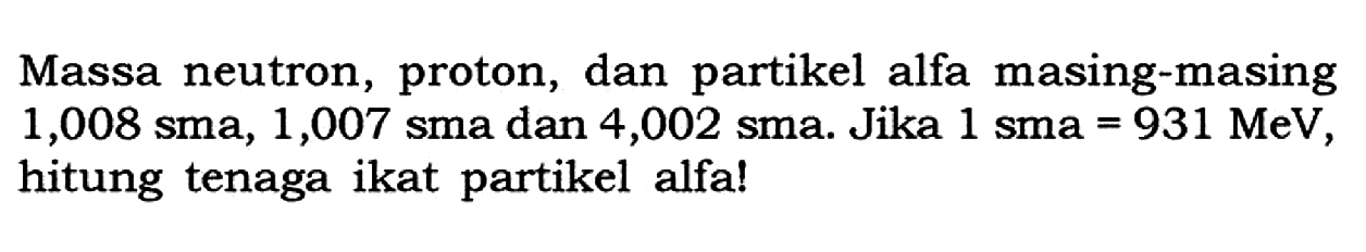 Massa neutron, proton, dan partikel alfa masing-masing 1,008 sma, 1,007 sma dan 4,002 sma. Jika 1 sma = 931 MeV , hitung tenaga ikat partikel alfa!