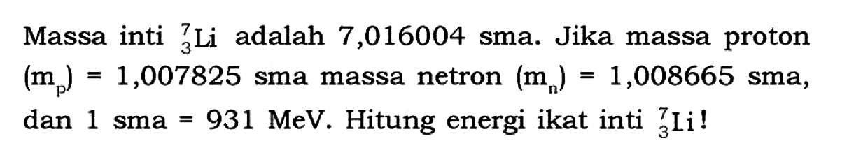 Massa inti 7 3 Li adalah 7,016004 sma. Jika massa proton (mp)=1,007825 sma massa netron (mn)=1,008665 sma, dan 1 sma=931 MeV. Hitung energi ikat inti 7 3 Li!