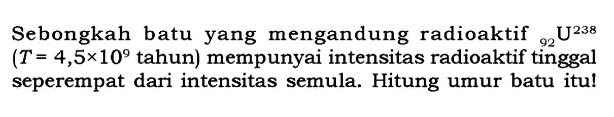 Sebongkah batu yang mengandung radioaktif 238 92 U (T=4,5 x 10^9 tahun) mempunyai intensitas radioaktif tinggal seperempat dari intensitas semula. Hitung umur batu itu! 