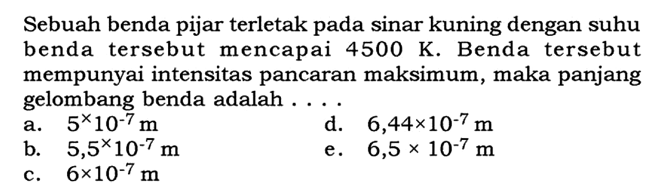 Sebuah benda pijar terletak pada sinar kuning dengan suhu benda tersebut mencapai 4500 K. Benda tersebut mempunyai intensitas pancaran maksimum, maka panjang gelombang benda adalah ....