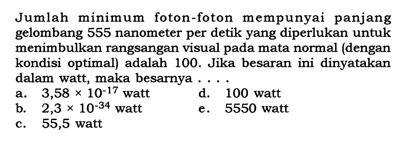 Jumlah minimum foton-foton mempunyai panjang gelombang 555 nanometer per detik yang diperlukan untuk menimbulkan rangsangan visual pada mata normal (dengan kondisi optimal) adalah 100. Jika besaran ini dinyatakan dalam watt, maka besarnya....