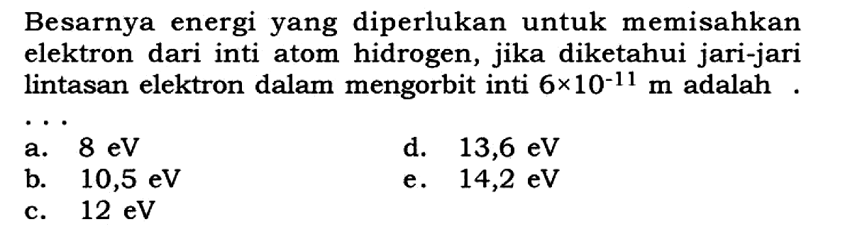 Besarnya energi yang diperlukan untuk memisahkan elektron dari inti atom hidrogen, jika diketahui jari-jari lintasan elektron dalam mengorbit inti  6 x 10^(-11) m  adalah....