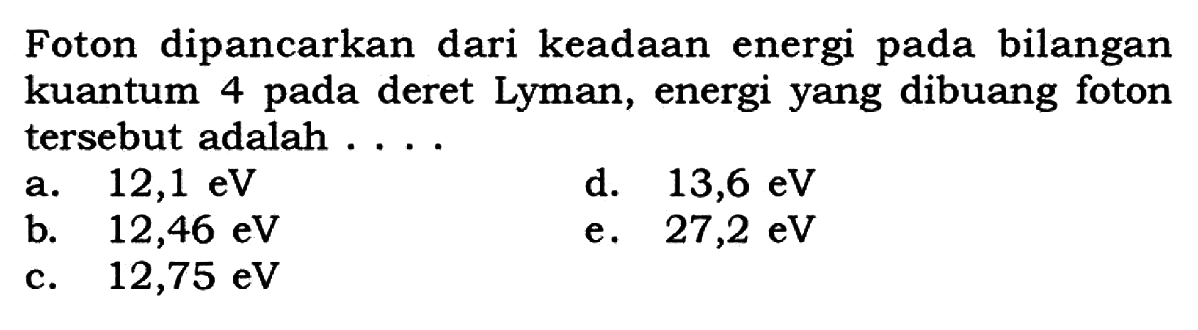 Foton dipancarkan dari keadaan energi pada bilangan kuantum 4 pada deret Lyman, energi yang dibuang foton tersebut adalah ....
