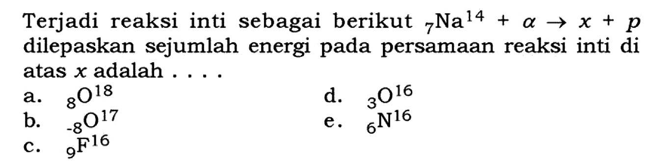 Terjadi reaksi inti sebagai berikut   7 Na^14+a -> x+p  dilepaskan sejumlah energi pada persamaan reaksi inti di atas  x  adalah  ... . a.   8 O^18 d.   3 O^16 b.   -8 O^17 e.   6 N N^16 c.   9 F^16 