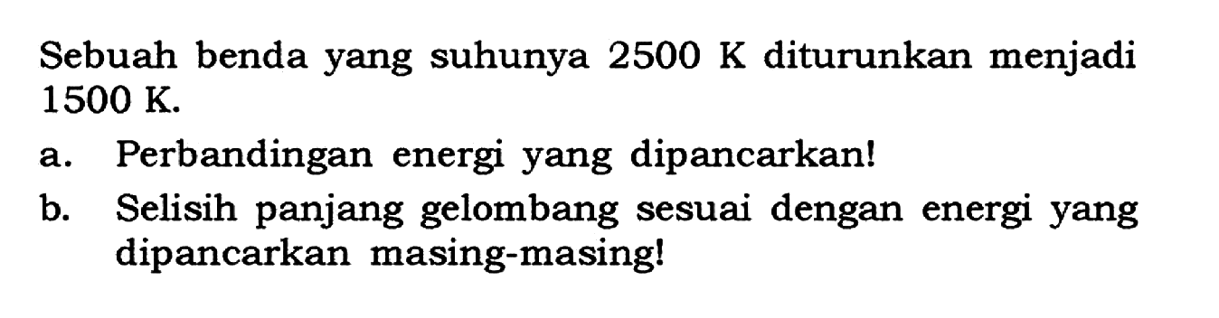 Sebuah benda yang suhunya  2500 K  diturunkan menjadi  1500 K .
a. Perbandingan energi yang dipancarkan!
b. Selisih panjang gelombang sesuai dengan energi yang dipancarkan masing-masing!