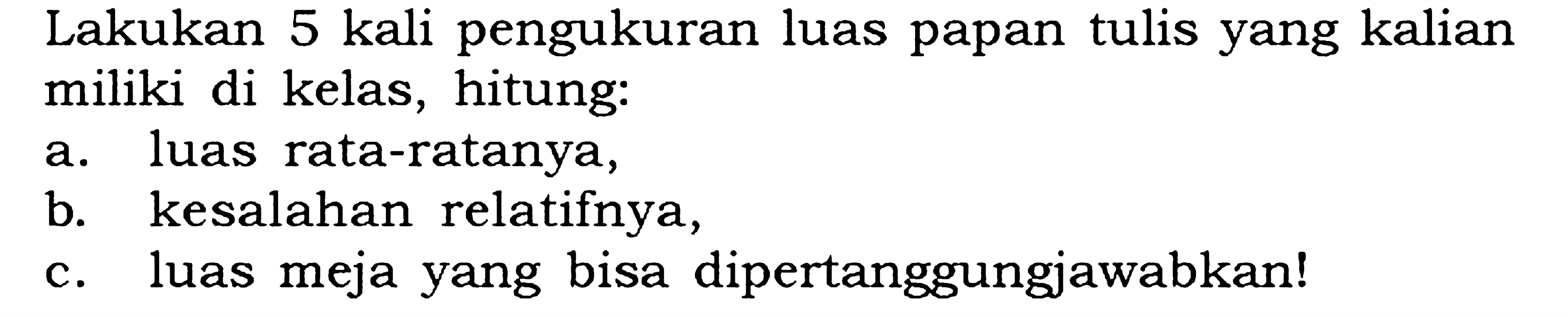 Lakukan 5 kali pengukuran luas papan tulis yang kalian miliki di kelas, hitung: 
a. luas rata-ratanya, 
b. kesalahan relatifnya, 
c. luas meja yang bisa dipertanggungjawabkan!