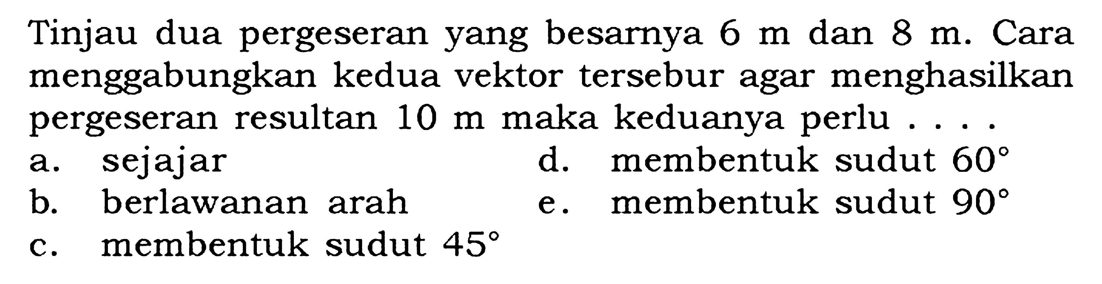 Tinjau dua pergeseran yang besarnya 6 m dan 8 m. Cara menggabungkan kedua vektor tersebur agar menghasilkan pergeseran resultan 10 m maka keduanya perlu . . . .