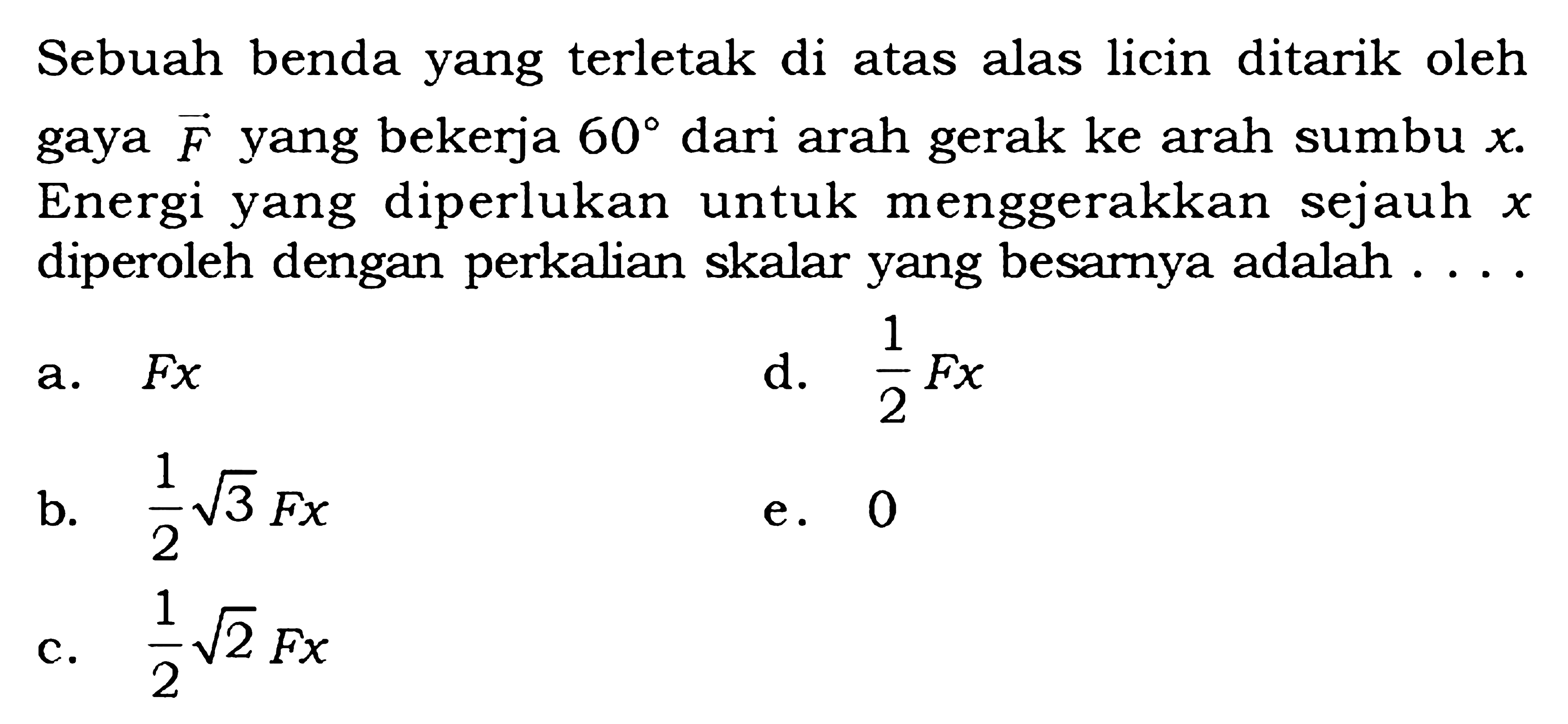 Sebuah benda yang terletak di atas alas licin ditarik oleh gaya F yang bekerja 60 dari arah gerak ke arah sumbu x. Energi yang diperlukan untuk menggerakkan sejauh x diperoleh dengan perkalian skalar yang besarnya adalah ....