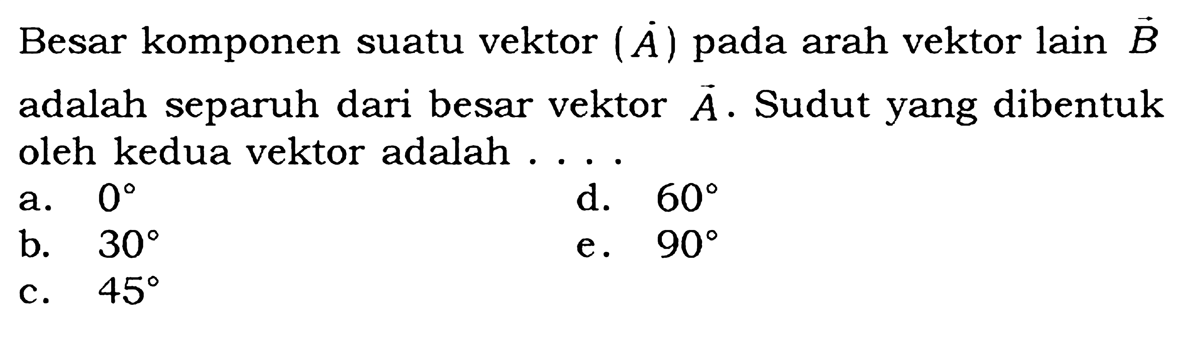 Besar komponen suatu vektor A pada arah vektor lain  vektor B adalah separuh dari besar vektor A . Sudut yang dibentuk oleh kedua vektor adalah ....
