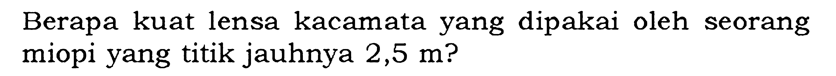 Berapa kuat lensa kacamata yang dipakai oleh seorang miopi yang titik jauhnya 2,5 m?