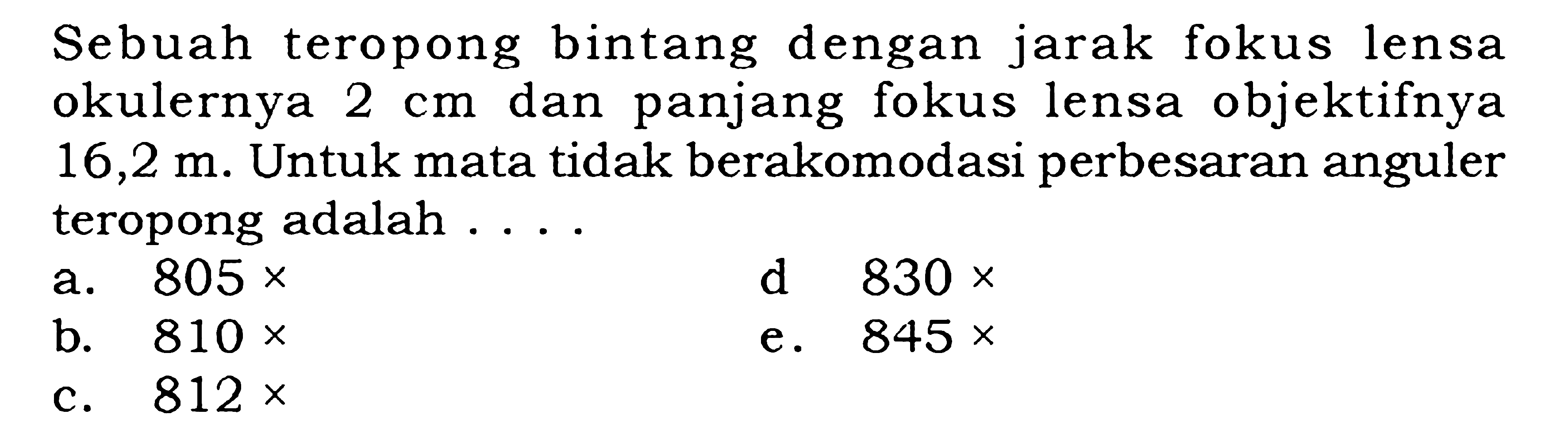 Sebuah teropong bintang dengan jarak fokus lensa okulernya 2 cm dan panjang fokus lensa objektifnya 16,2 m. Untuk mata tidak berakomodasi perbesaran anguler teropong adalah....