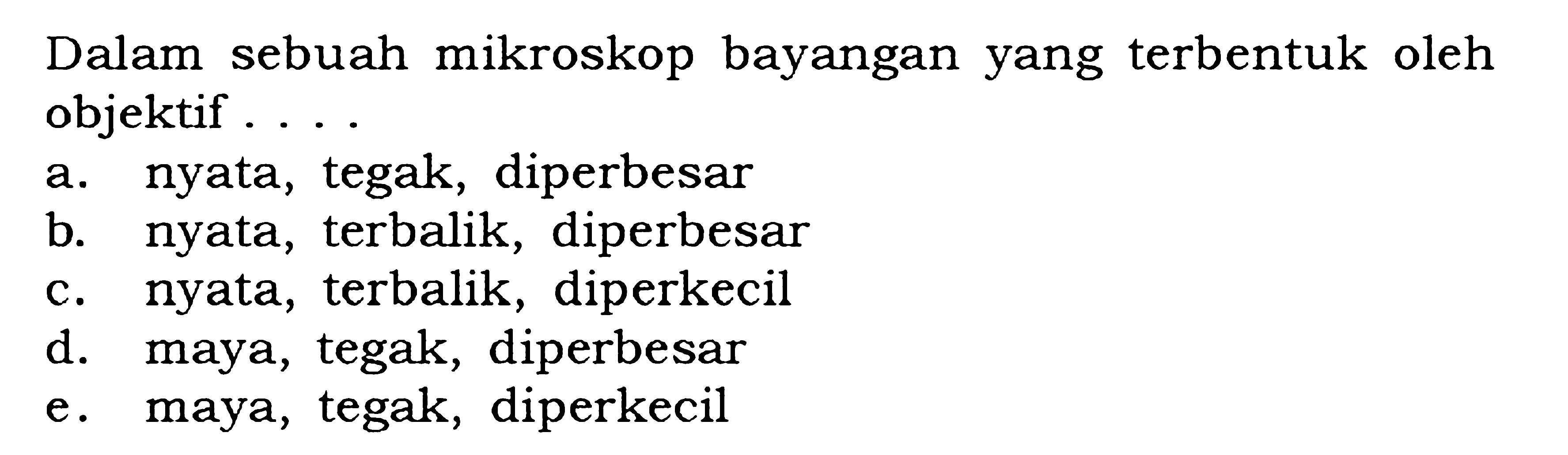 Dalam sebuah mikroskop bayangan yang terbentuk oleh objektif ....a. nyata, tegak, diperbesarb. nyata, terbalik, diperbesarc. nyata, terbalik, diperkecild. maya, tegak, diperbesare. maya, tegak, diperkecil