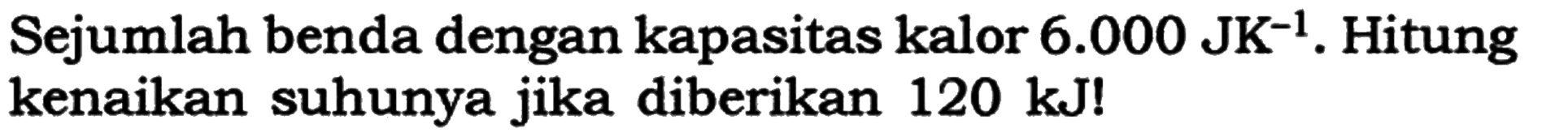 Sejumlah benda dengan kapasitas kalor 6.000 JK^(-1). Hitung kenaikan suhunya jika diberikan 120 kJ !