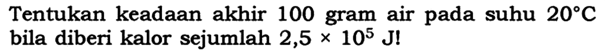 Tentukan keadaan akhir 100 gram air pada suhu  20 C  bila diberi kalor sejumlah  2,5 x 10^5 J  !