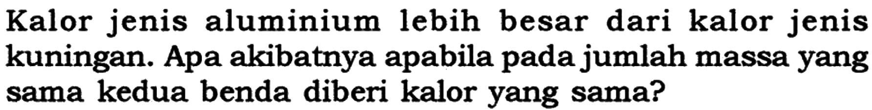 Kalor jenis aluminium lebih besar dari kalor jenis kuningan. Apa akibatnya apabila pada jumlah massa yang sama kedua benda diberi kalor yang sama?