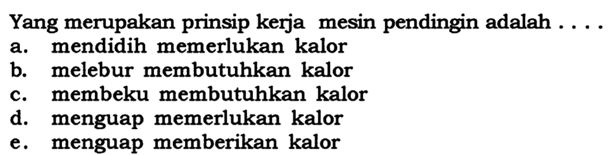 Yang merupakan prinsip kerja mesin pendingin adalah ....
a. mendidih memerlukan kalor
b. melebur membutuhkan kalor
c. membeku membutuhkan kalor
d. menguap memerlukan kalor
e. menguap memberikan kalor