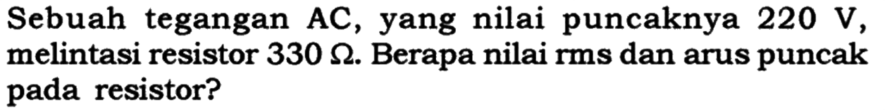 Sebuah tegangan AC, yang nilai puncaknya 220 V , melintasi resistor 330 Ohm . Berapa nilai rms dan arus puncak pada resistor?