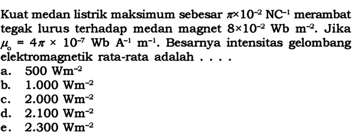 Kuat medan listrik maksimum sebesar pi x 10^(-2) NC^(-1) merambat tegak lurus terhadap medan magnet 8 x 10^(-2) Wb m^(-2). Jika mu 0=4 pi x 10^(-7) Wb A^(-1) m^(-1). Besarnya intensitas gelombang elektromagnetik rata-rata adalah ....
