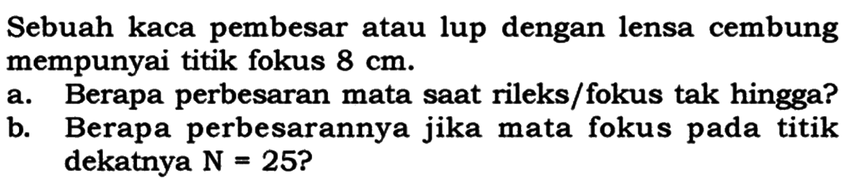 Sebuah kaca pembesar atau lup dengan lensa cembung mempunyai titik fokus  8 cm .a. Berapa perbesaran mata saat rileks/fokus tak hingga?b. Berapa perbesarannya jika mata fokus pada titik dekatnya  N=25  ? 