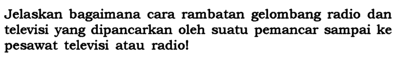 Jelaskan bagaimana cara rambatan gelombang radio dan televisi yang dipancarkan oleh suatu pemancar sampai ke pesawat televisi atau radio!