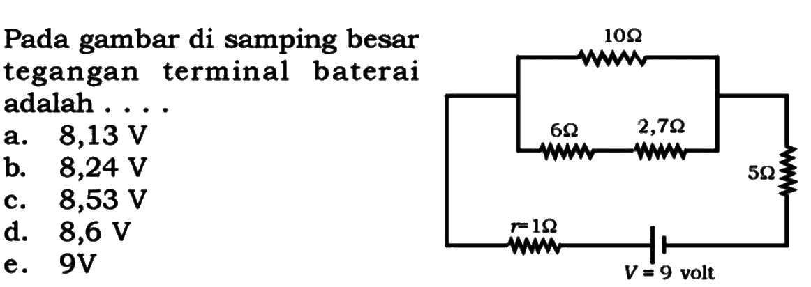 Pada gambar di samping besar tegangan terminal baterai adalah .... 
10 Ohm 6 Ohm 2,7 Ohm r = 1 Ohm 5 Ohm V = 9 volt