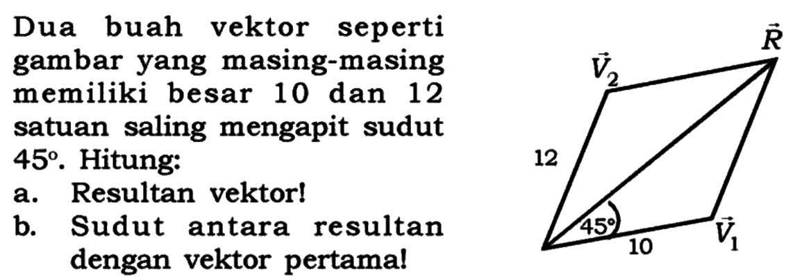 Dua buah vektor seperti gambar yang masing-masing memiliki besar 10 dan 12 satuan saling mengapit sudut 45. Hitung:
a. Resultan vektor!
b. Sudut antara resultan dengan vektor pertama!
V2 R
12 
45
10 V1