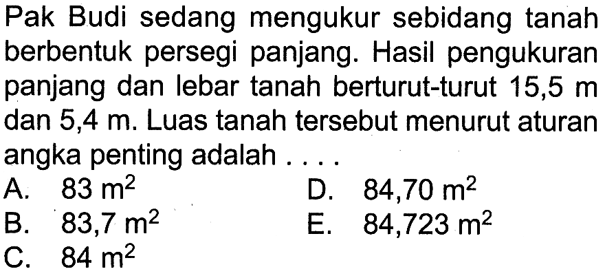 Pak Budi sedang mengukur sebidang tanah berbentuk persegi panjang. Hasil pengukuran panjang dan lebar tanah berturut-turut 15,5 m dan 5,4 m. Luas tanah tersebut menurut aturan angka penting adalah