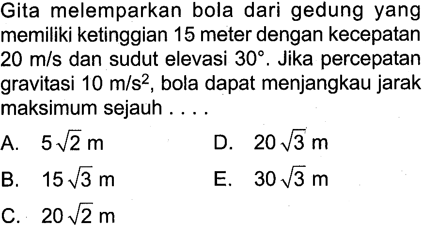 Gita melemparkan bola dari gedung yang memiliki ketinggian 15 meter dengan kecepatan 20 m/s dan sudut elevasi 30. Jika percepatan gravitasi 10 m/s^2, bola dapat menjangkau jarak maksimum sejauh