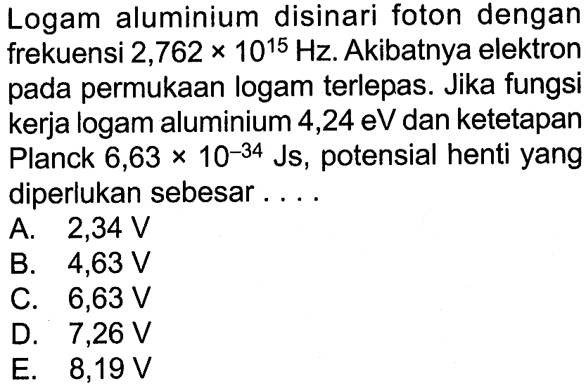 Logam aluminium disinari foton dengan frekuensi 2,762 × 10^15 Hz. Akibatnya elektron pada permukaan logam terlepas. Jika fungsi kerja logam aluminium 4,24 eV  dan ketetapan Planck  6,63 x 10^(-34) Js, potensial henti yang diperlukan sebesar ....