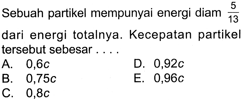 Sebuah partikel mempunyai energi diam 5/13 dari energi totalnya. Kecepatan partikel tersebut sebesar .... 