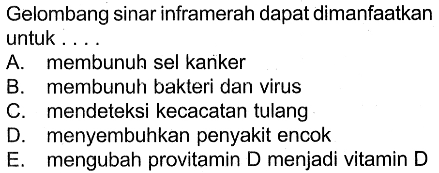 Gelombang sinar inframerah dapat dimanfaatkan untuk ...
A. membunuh sel kanker
B. membunuh bakteri dan virus
C. mendeteksi kecacatan tulang
D. menyembuhkan penyakit encok
E. mengubah provitamin D menjadi vitamin D 