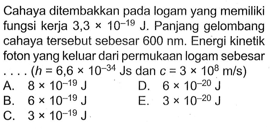 Cahaya ditembakkan pada logam yang memiliki fungsi kerja 3,3 x 10^(-19) J. Panjang gelombang cahaya tersebut sebesar 600 nm. Energi kinetik foton yang keluar dari permukaan logam sebesar .... (h = 6,6 x 10^(-34) Js dan c = 3 x 10^8 m/s)