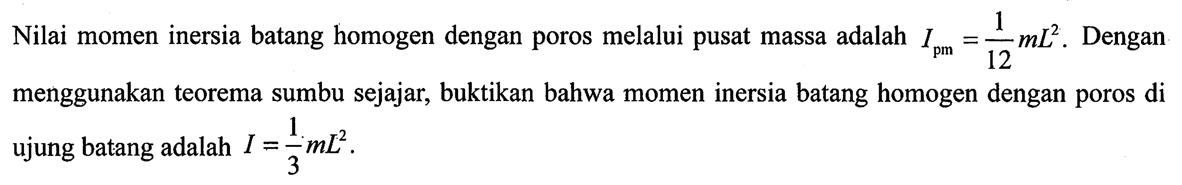 Nilai momen inersia batang homogen dengan poros melalui pusat massa adalah Ipm = 1/12 mL^2 . Dengan menggunakan teorema sumbu sejajar, buktikan bahwa momen inersia batang homogen dengan poros di ujung batang adalah II = 1/3 mL^2.