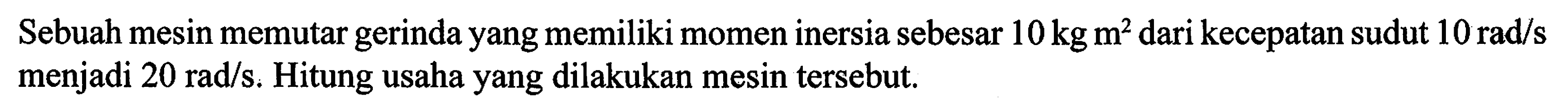 Sebuah mesin memutar gerinda yang memiliki momen inersia sebesar 10 kg m^2 dari kecepatan sudut 10 rad/s menjadi 20 rad/s. Hitung usaha yang dilakukan mesin tersebut.