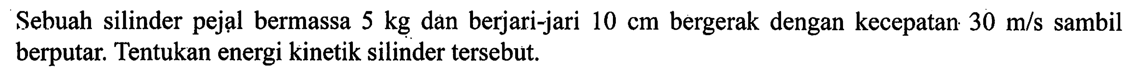 Sebuah silinder pejal bermassa 5 kg dan berjari-jari 10 cm bergerak dengan kecepatan 30 m/s sambil berputar. Tentukan energi kinetik silinder tersebut.