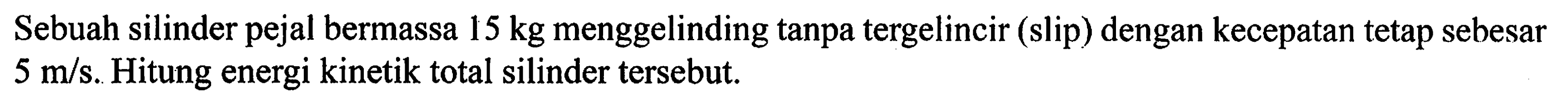 Sebuah silinder pejal bermassa 15 kg menggelinding tanpa tergelincir (slip) dengan kecepatan tetap sebesar 5 m/s. Hitung energi kinetik tersebut.