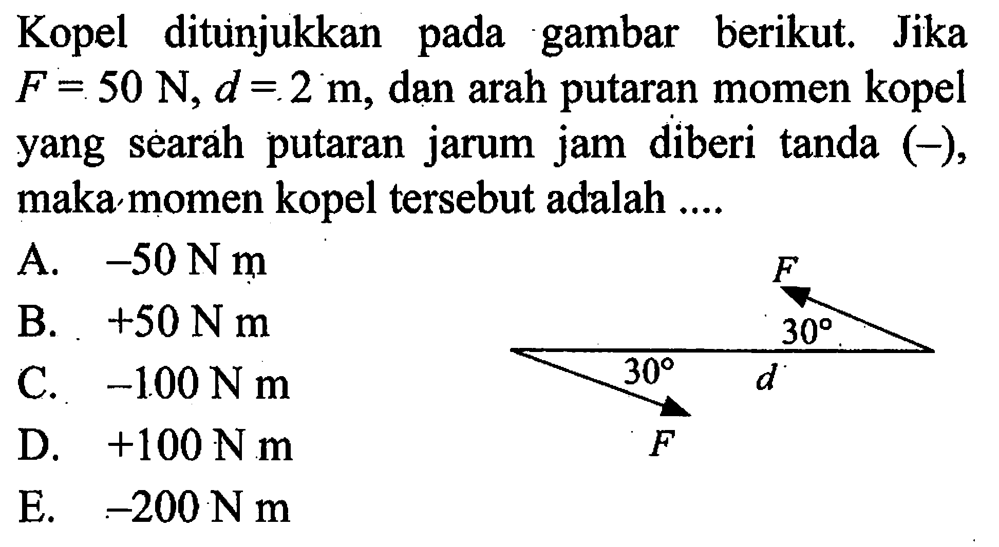 Kopel ditunjukkan pada gambar berikut. Jika F=50 N, d=2 m, dan arah putaran momen kopel yang searah putaran jarum jam diberi tanda (-), maka momen kopel tersebut adalah .... F 30 30 d F 