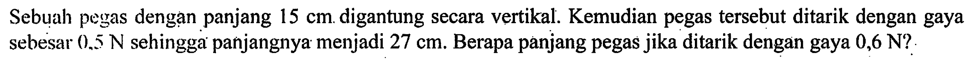 Sebuah pegas dengan panjang 15 cm digantung secara vertikal. Kemudian pegas tersebut ditarik dengan gaya sebesar 0,5 N sehingga panjangnya menjadi 27 cm. Berapa panjang pegas jika ditarik dengan gaya 0,6 N?