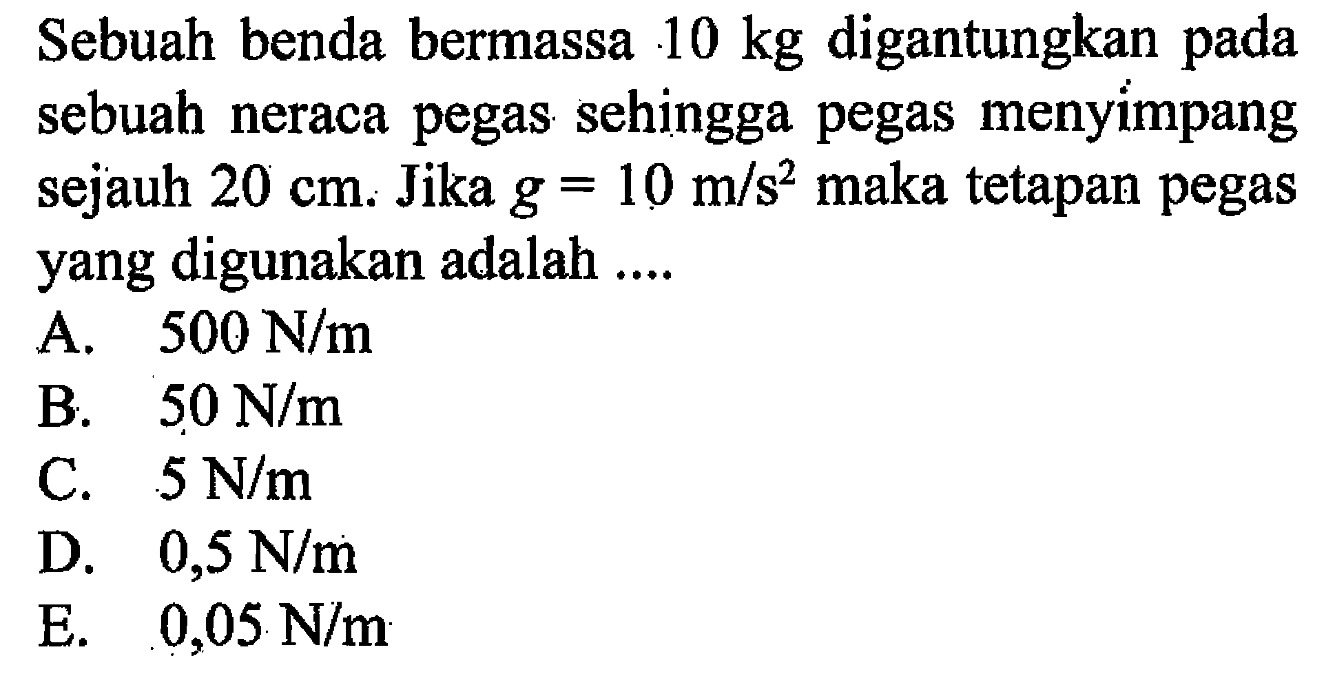 Sebuah benda bermassa 10 kg digantungkan pada sebuah neraca pegas sehingga pegas menyimpang sejauh 20 cm. Jika g = 10 m/s^2 maka tetapan pegas yang digunakan adalah