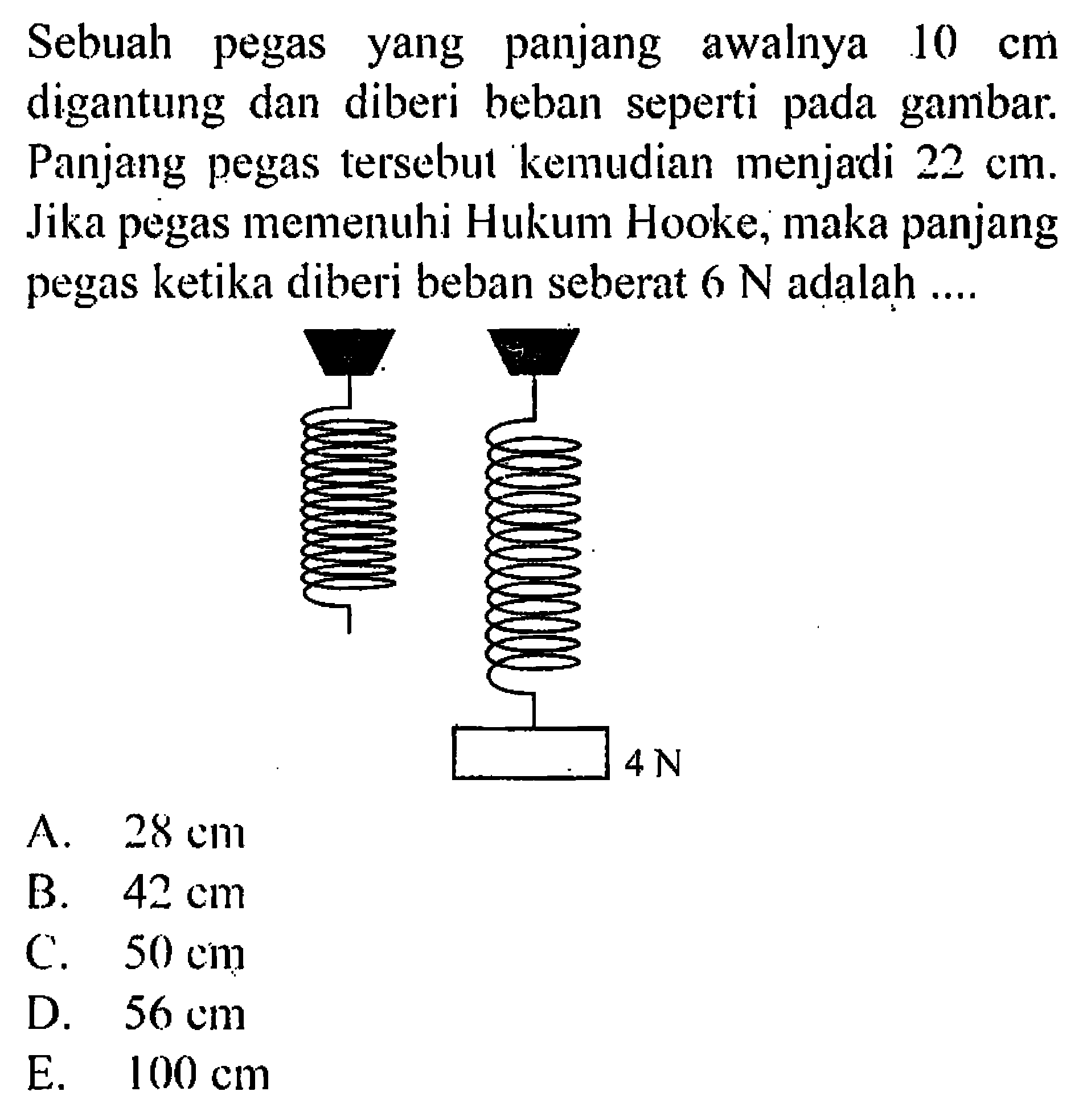 Sebuah pegas yang panjang awalnya 10 cm digantung dan diberi beban seperti pada gambar. Panjang pegas tersebut kemudian menjadi 22 cm. Jika pegas memenuhi Hukum Hooke, maka panjang pegas ketika diberi beban seberat 6 N adalah.... 4 N A. 28 cm B. 42 cm C. 50 cm D. 56 cm E. 100 cm