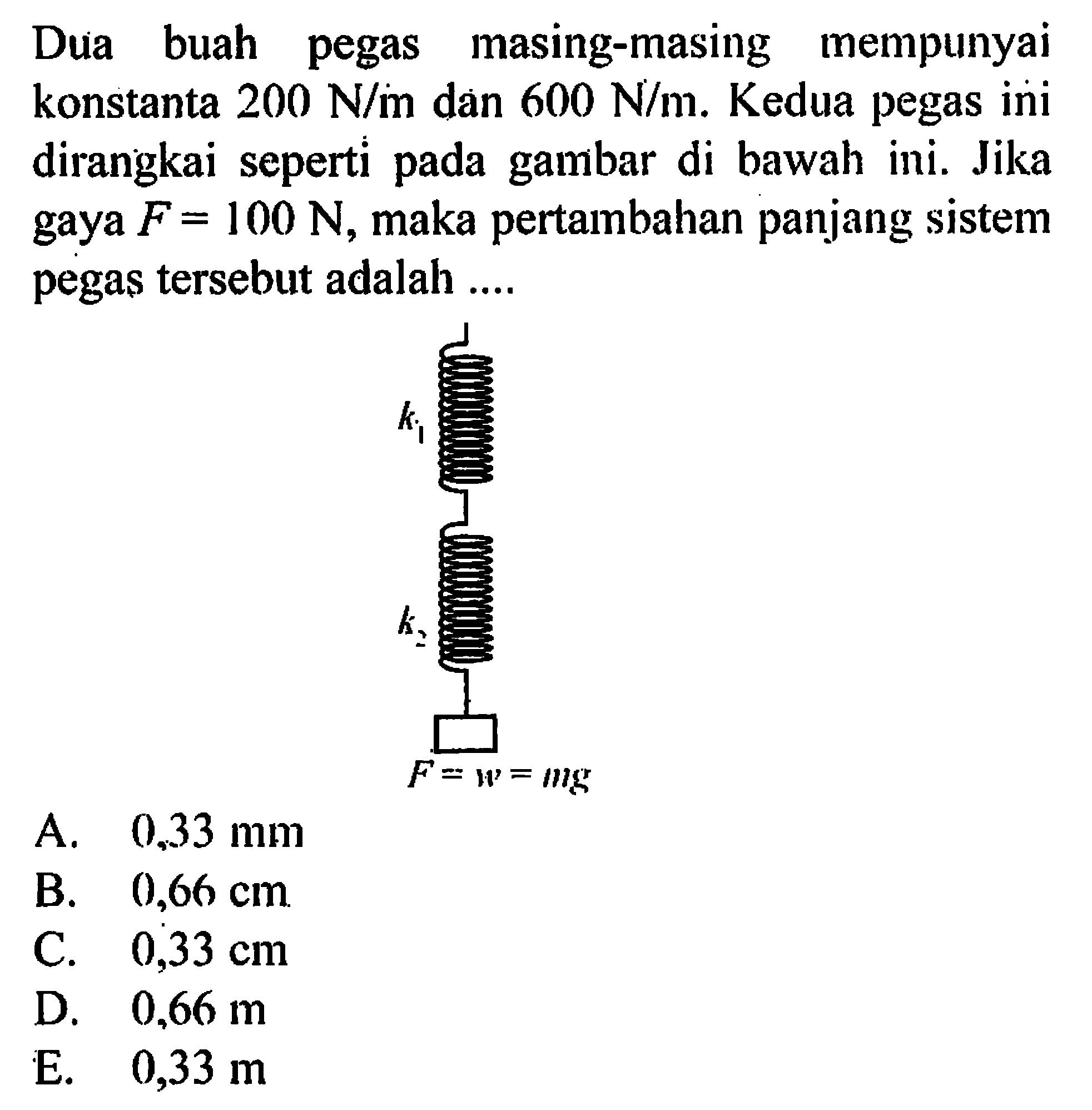 Dua buah pegas masing-masing mempunyai konstanta 200 N/m dan 600 N/m . Kedua pegas ini dirangkai seperti pada gambar di bawah ini. Jika gaya F=100 N, maka pertambahan panjang sistem pegas tersebut adalah .... k1 k2 F=w=mg