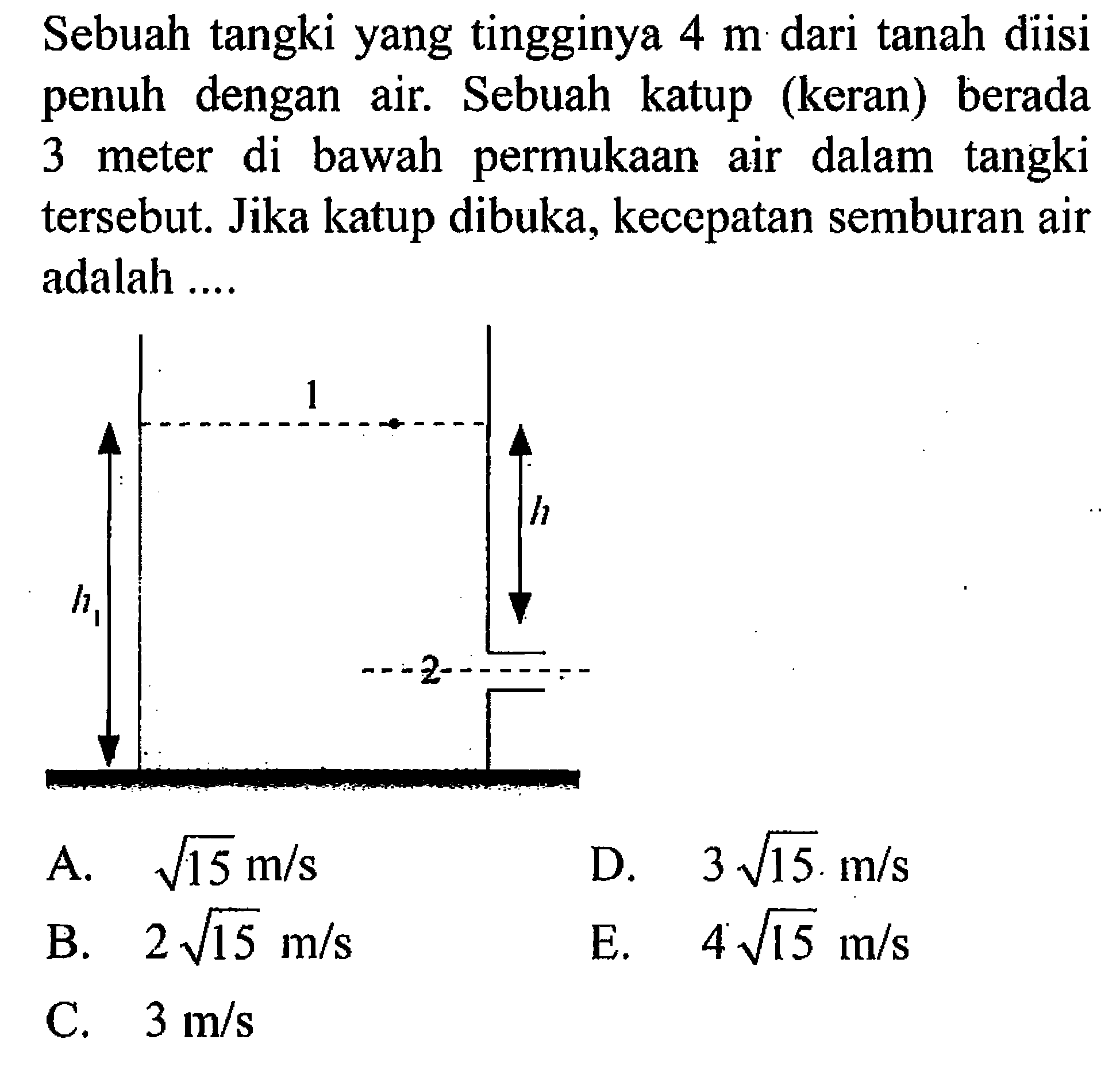 Sebuah tangki yang tingginya 4 m dari tanah diisi penuh dengan air. Sebuah katup (keran) berada 3 meter di bawah permukaan air dalam tangki tersebut. Jika katup dibuka, kecepatan semburan air adalah ....