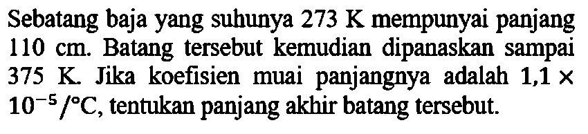 Sebatang baja yang suhunya 273 K mempunyai panjang 110 cm. Batang tersebut kemudian dipanaskan sampai 375 K. Jika koefisien muai panjangnya adalah 1,1 x 10^(-5)/C, tentukan panjang akhir batang tersebut.